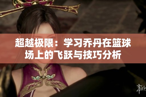 超越极限：学习乔丹在篮球场上的飞跃与技巧分析