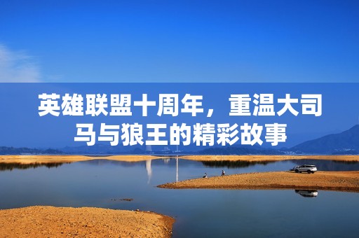 英雄联盟十周年，重温大司马与狼王的精彩故事