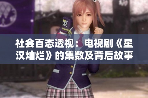 社会百态透视：电视剧《星汉灿烂》的集数及背后故事分析