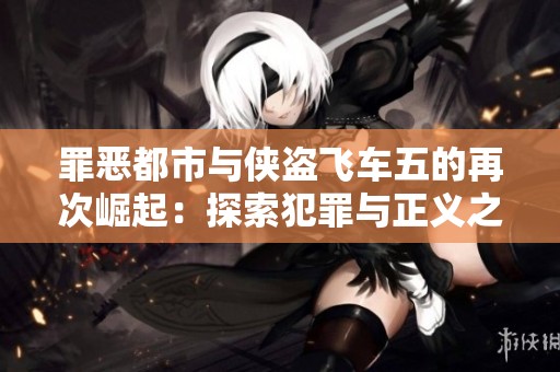 罪恶都市与侠盗飞车五的再次崛起：探索犯罪与正义之间的微妙平衡
