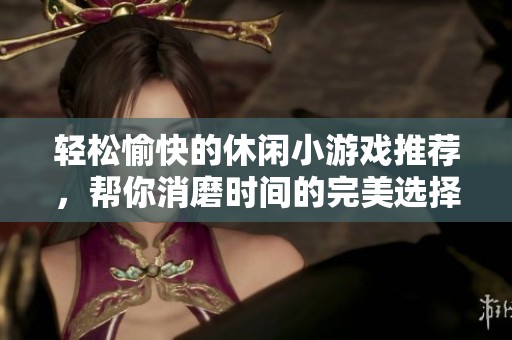 轻松愉快的休闲小游戏推荐，帮你消磨时间的完美选择