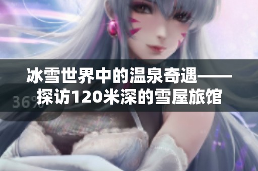 冰雪世界中的温泉奇遇——探访120米深的雪屋旅馆