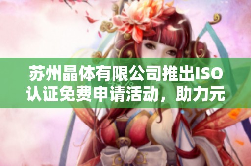 苏州晶体有限公司推出ISO认证免费申请活动，助力元件厂发展