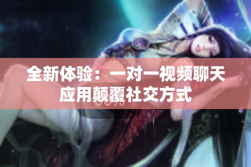 全新体验：一对一视频聊天应用颠覆社交方式