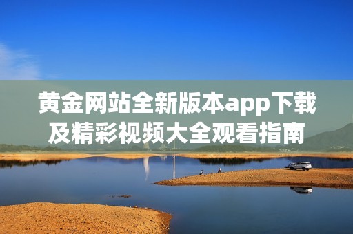 黄金网站全新版本app下载及精彩视频大全观看指南