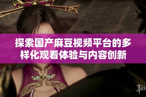探索国产麻豆视频平台的多样化观看体验与内容创新