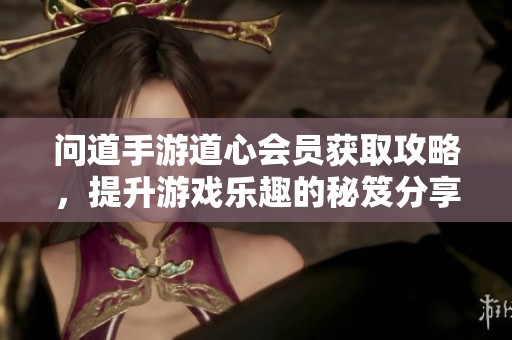 问道手游道心会员获取攻略，提升游戏乐趣的秘笈分享