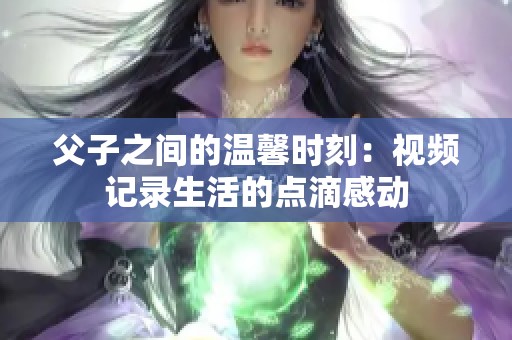 父子之间的温馨时刻：视频记录生活的点滴感动