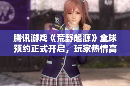 腾讯游戏《荒野起源》全球预约正式开启，玩家热情高涨