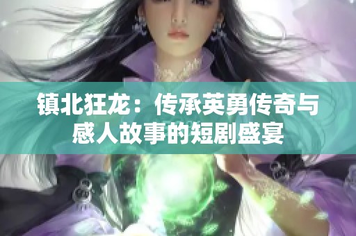 镇北狂龙：传承英勇传奇与感人故事的短剧盛宴