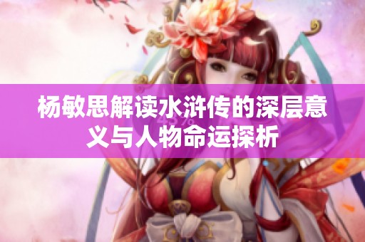 杨敏思解读水浒传的深层意义与人物命运探析
