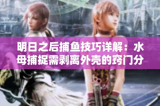 明日之后捕鱼技巧详解：水母捕捉需剥离外壳的窍门分享