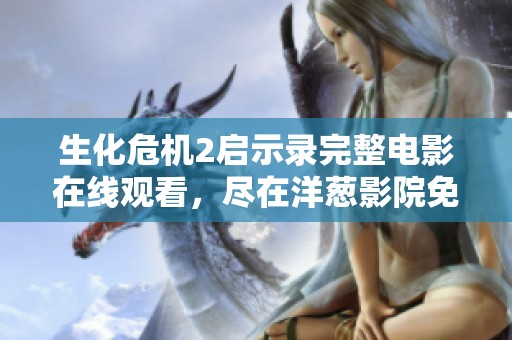 生化危机2启示录完整电影在线观看，尽在洋葱影院免费播放平台
