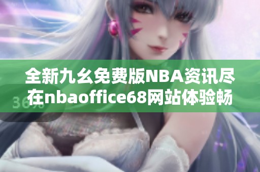 全新九幺免费版NBA资讯尽在nbaoffice68网站体验畅快篮球乐趣