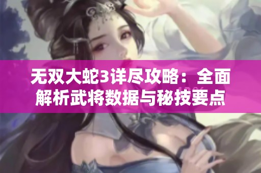 无双大蛇3详尽攻略：全面解析武将数据与秘技要点