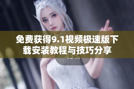 免费获得9.1视频极速版下载安装教程与技巧分享