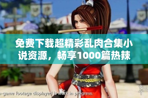 免费下载超精彩乱肉合集小说资源，畅享1000篇热辣故事！
