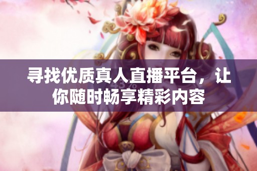 寻找优质真人直播平台，让你随时畅享精彩内容