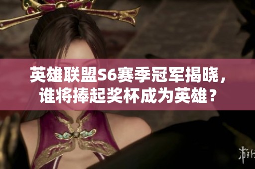 英雄联盟S6赛季冠军揭晓，谁将捧起奖杯成为英雄？