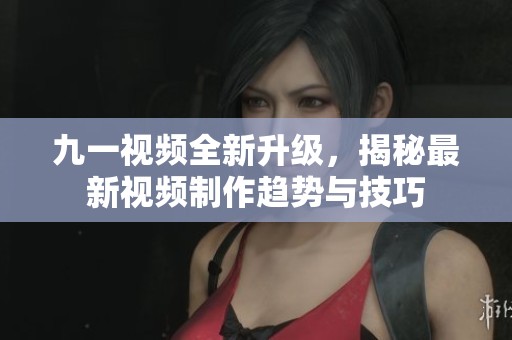 九一视频全新升级，揭秘最新视频制作趋势与技巧