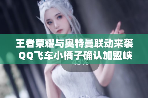 王者荣耀与奥特曼联动来袭 QQ飞车小橘子确认加盟峡谷