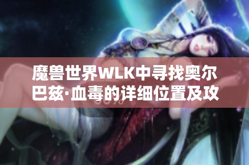 魔兽世界WLK中寻找奥尔巴兹·血毒的详细位置及攻略指南