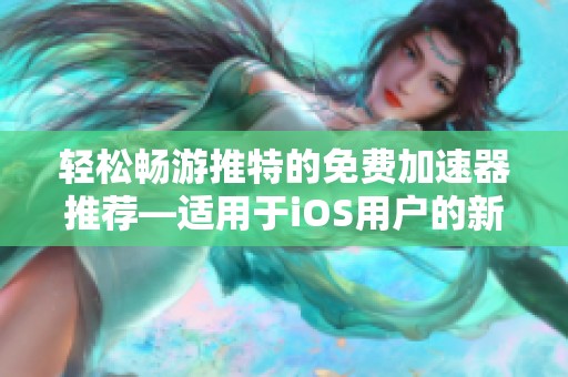 轻松畅游推特的免费加速器推荐—适用于iOS用户的新选择