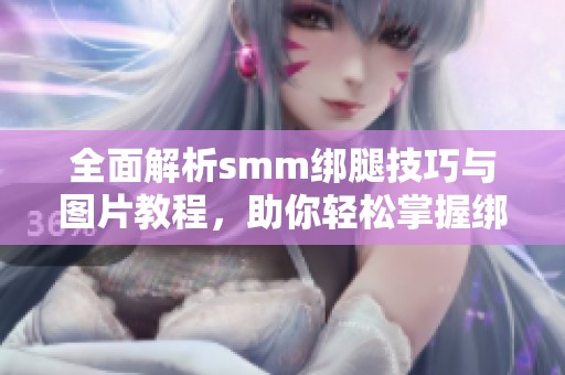 全面解析smm绑腿技巧与图片教程，助你轻松掌握绑腿方法