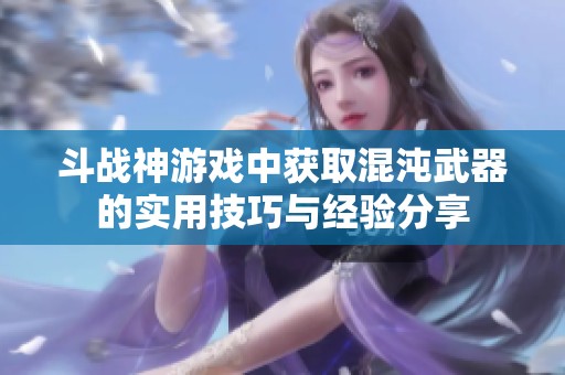 斗战神游戏中获取混沌武器的实用技巧与经验分享