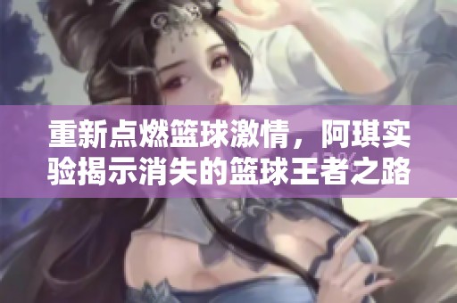 重新点燃篮球激情，阿琪实验揭示消失的篮球王者之路