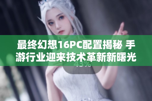 最终幻想16PC配置揭秘 手游行业迎来技术革新新曙光