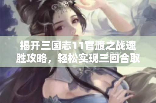 揭开三国志11官渡之战速胜攻略，轻松实现三回合取胜