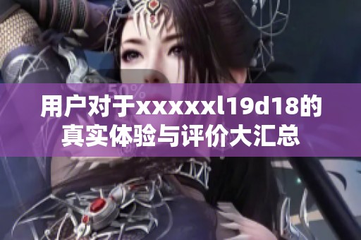 用户对于xxxxxl19d18的真实体验与评价大汇总