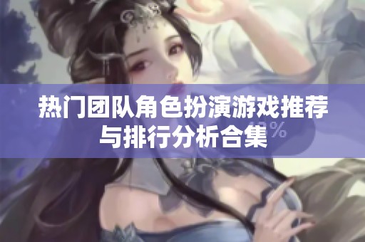 热门团队角色扮演游戏推荐与排行分析合集