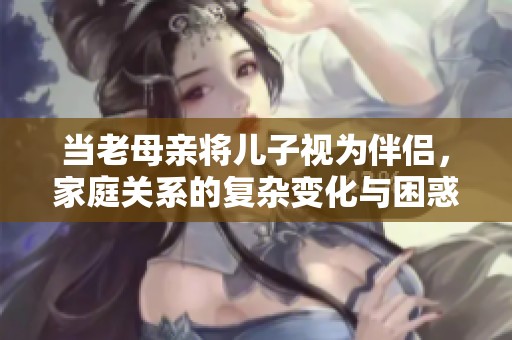 当老母亲将儿子视为伴侣，家庭关系的复杂变化与困惑