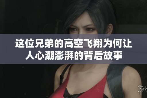 这位兄弟的高空飞翔为何让人心潮澎湃的背后故事
