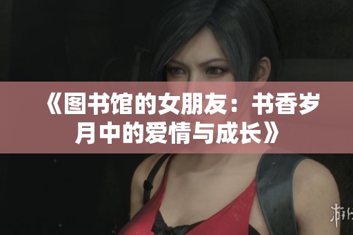 《图书馆的女朋友：书香岁月中的爱情与成长》