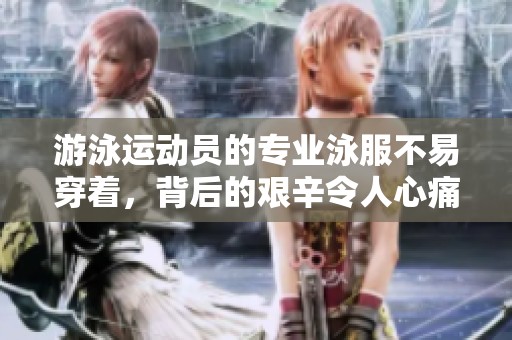 游泳运动员的专业泳服不易穿着，背后的艰辛令人心痛