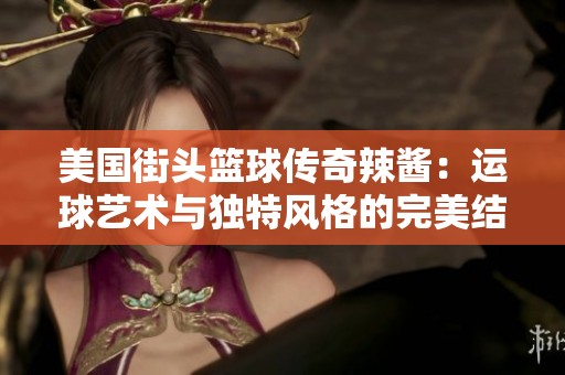 美国街头篮球传奇辣酱：运球艺术与独特风格的完美结合
