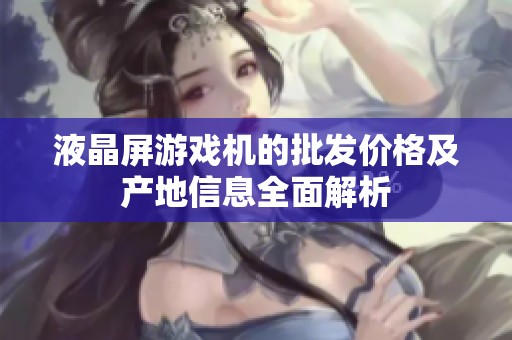 液晶屏游戏机的批发价格及产地信息全面解析