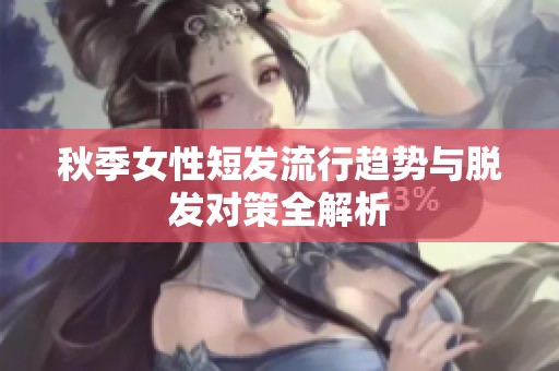 秋季女性短发流行趋势与脱发对策全解析