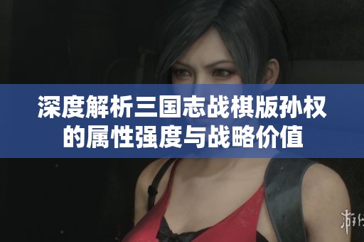 深度解析三国志战棋版孙权的属性强度与战略价值