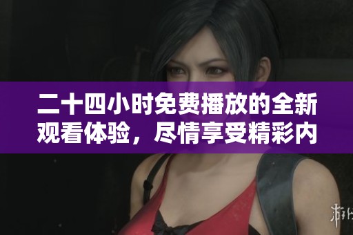 二十四小时免费播放的全新观看体验，尽情享受精彩内容