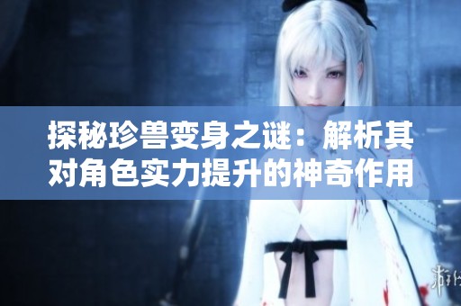 探秘珍兽变身之谜：解析其对角色实力提升的神奇作用与益处