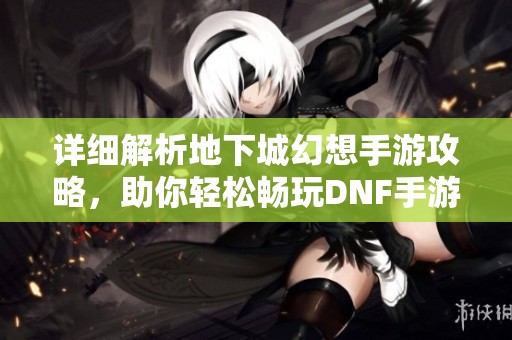 详细解析地下城幻想手游攻略，助你轻松畅玩DNF手游技巧