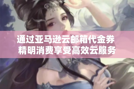 通过亚马逊云邮箱代金券 精明消费享受高效云服务
