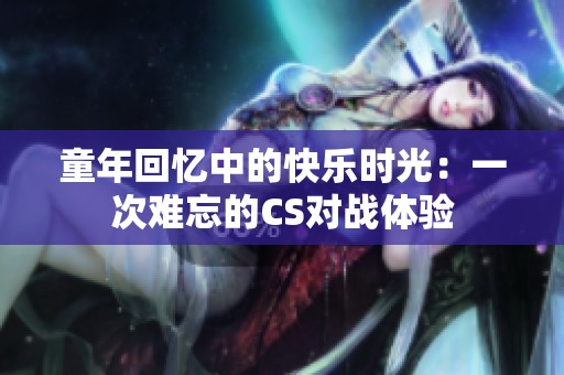 童年回忆中的快乐时光：一次难忘的CS对战体验