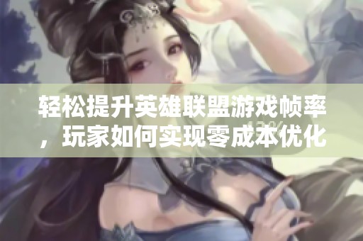 轻松提升英雄联盟游戏帧率，玩家如何实现零成本优化体验