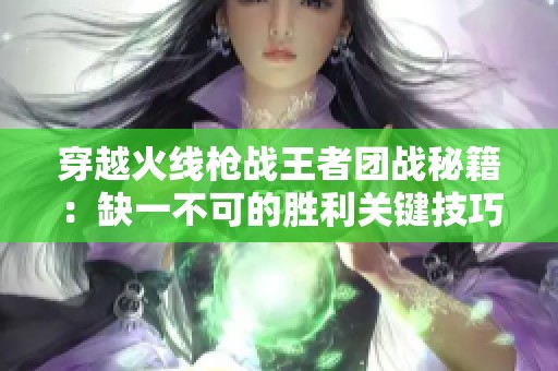 穿越火线枪战王者团战秘籍：缺一不可的胜利关键技巧