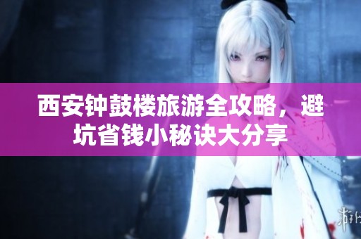 西安钟鼓楼旅游全攻略，避坑省钱小秘诀大分享